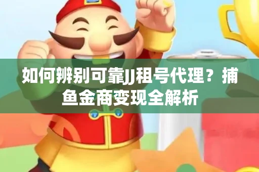如何辨别可靠JJ租号代理？捕鱼金商变现全解析
