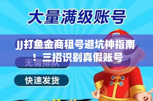 JJ打鱼金商租号避坑神指南！三招识别真假账号