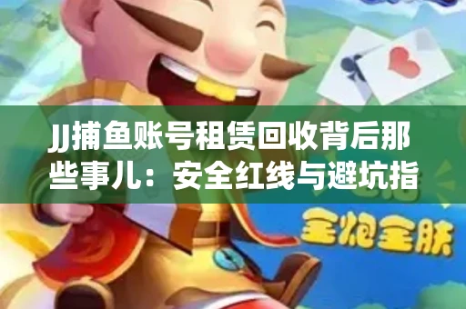 JJ捕鱼账号租赁回收背后那些事儿：安全红线与避坑指南