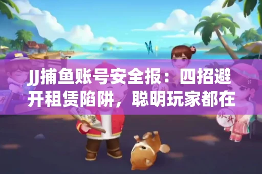 JJ捕鱼账号安全报：四招避开租赁陷阱，聪明玩家都在做