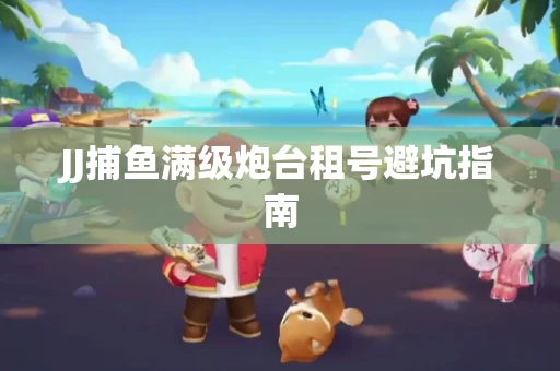 JJ捕鱼满级炮台租号避坑指南